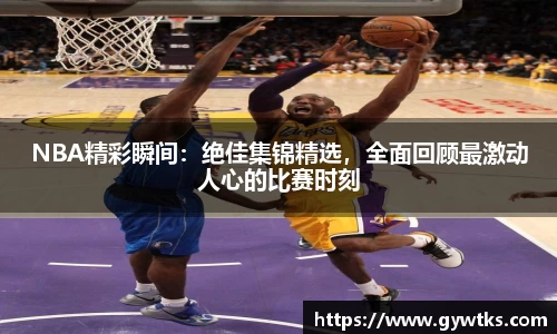 NBA精彩瞬间：绝佳集锦精选，全面回顾最激动人心的比赛时刻